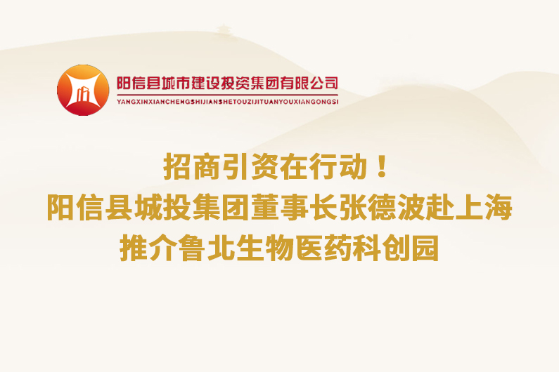 招商引資在行動！陽信縣城投集團董事長張德波赴上海推介魯北生物醫(yī)藥科創(chuàng)園